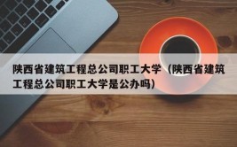 陕西省建筑工程总公司职工大学是公办还是民办