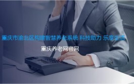 重庆市渝北区构建智慧养老系统 科技助力 乐享生活(养老智慧老人龙山民政局)