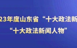 山东省2023年度“十大政法新闻”“十大政法新闻人物”评选揭晓(政法十大法治全省年度)