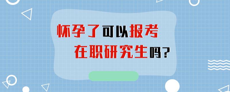 怀孕期间可以考在职研究生吗 育学科普