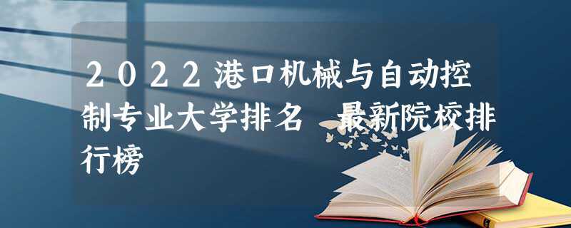 开设港口机械与自动控制专业大学有哪些 学类资讯