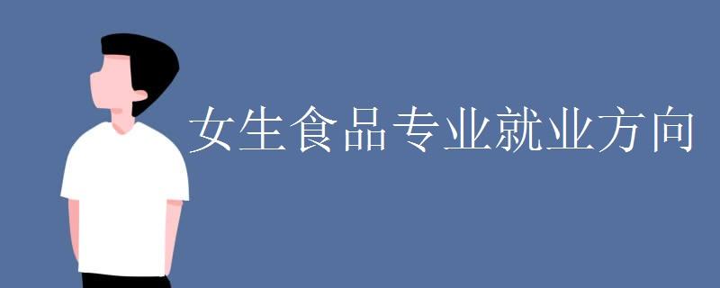 女生食品专业就业方向有哪些 学类资讯