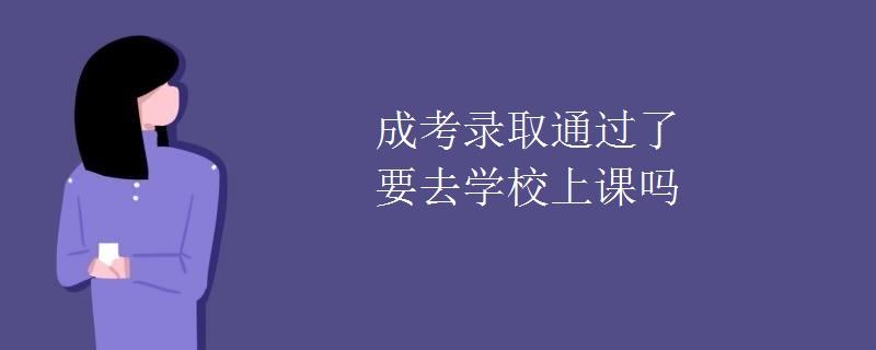 青海成考完了之后要去学校上课吗 学类资讯 青海成考完了之后要去学校上课吗 学类资讯