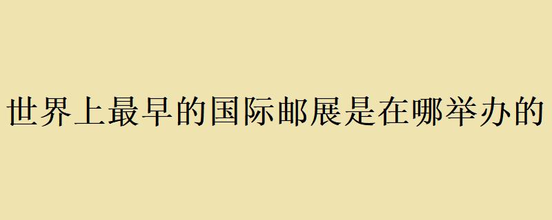 世界上最早的国际邮展是在哪里举办 学类资讯