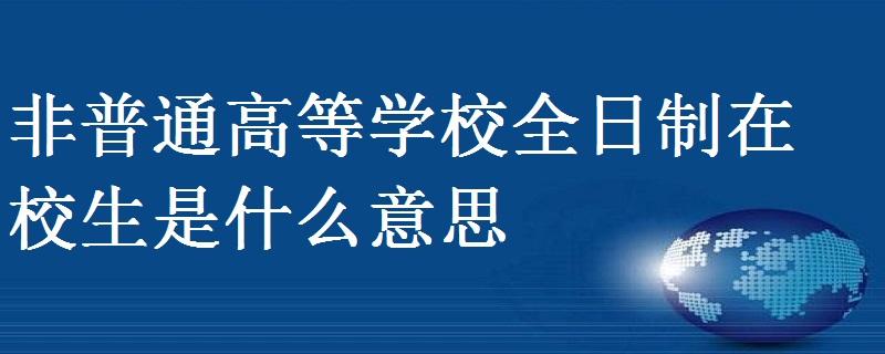 非普通高等学校全日制在校生是什么意思 学类资讯